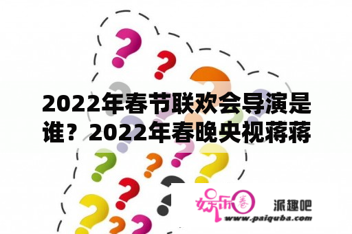 2022年春节联欢会导演是谁？2022年春晚央视蒋蒋参加了吗？