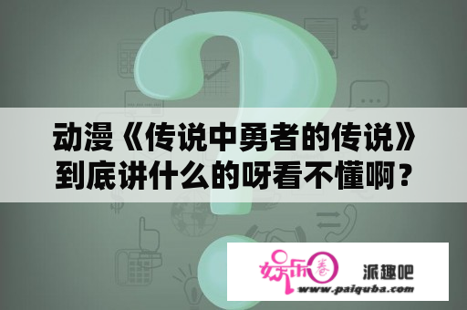 动漫《传说中勇者的传说》到底讲什么的呀看不懂啊？传说中勇者的传说大结局什么意思？