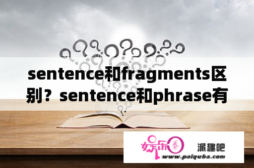 sentence和fragments区别？sentence和phrase有什么区别和联系啊？