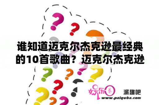 谁知道迈克尔杰克逊最经典的10首歌曲？迈克尔杰克逊最好听的一首歌是哪一首？