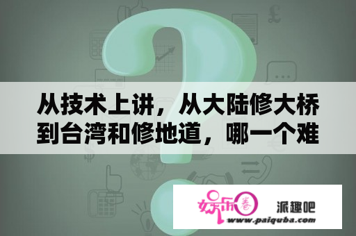 从技术上讲，从大陆修大桥到台湾和修地道，哪一个难度更大？