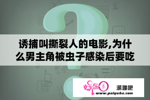 诱捕叫撕裂人的电影,为什么男主角被虫子感染后要吃那么多肉？撕裂人 电影