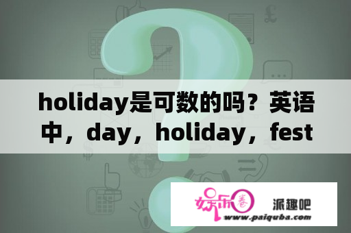 holiday是可数的吗？英语中，day，holiday，festival都可以表示节日，有什么区别？