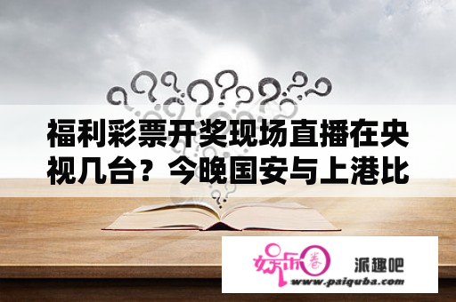 福利彩票开奖现场直播在央视几台？今晚国安与上港比赛有转播吗？