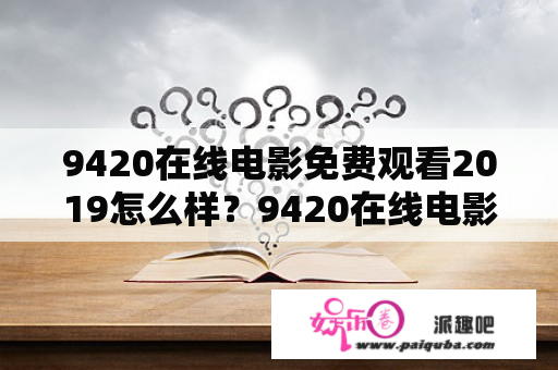 9420在线电影免费观看2019怎么样？9420在线电影免费观看网百度可靠吗？