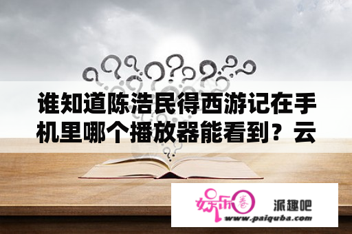 谁知道陈浩民得西游记在手机里哪个播放器能看到？云海翻腾孙悟空哪一集观音卖袈裟