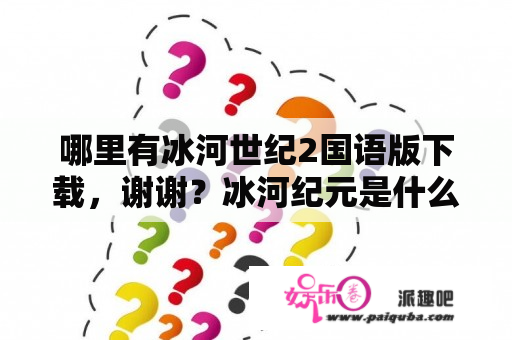 哪里有冰河世纪2国语版下载，谢谢？冰河纪元是什么时候？