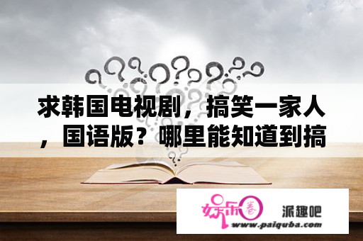 求韩国电视剧，搞笑一家人，国语版？哪里能知道到搞笑一家人全集国语版？