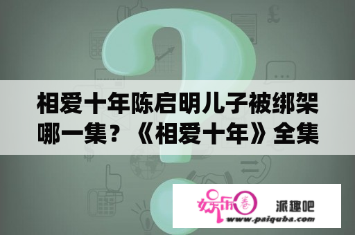 相爱十年陈启明儿子被绑架哪一集？《相爱十年》全集(1-36集)相爱十年剧情介绍哪有？