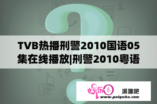 TVB热播刑警2010国语05集在线播放|刑警2010粤语05集QVOD观看？刑警2010电视剧在线观看