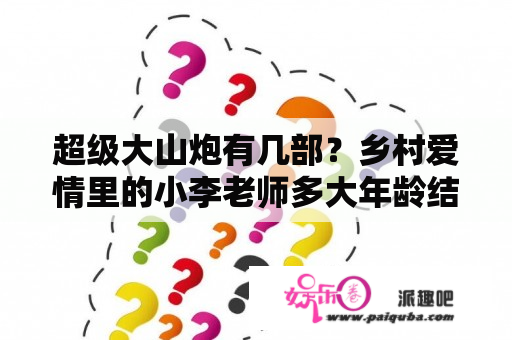 超级大山炮有几部？乡村爱情里的小李老师多大年龄结婚了吗？