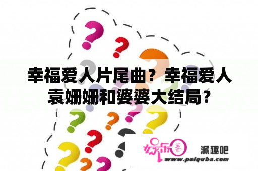 幸福爱人片尾曲？幸福爱人袁姗姗和婆婆大结局？