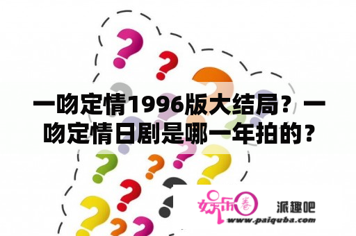 一吻定情1996版大结局？一吻定情日剧是哪一年拍的？