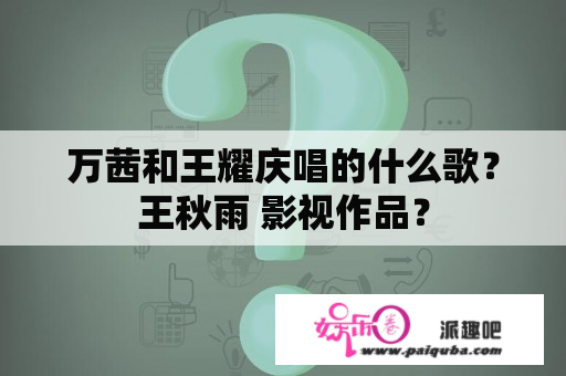 万茜和王耀庆唱的什么歌？王秋雨 影视作品？