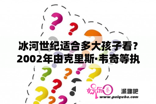 冰河世纪适合多大孩子看？2002年由克里斯·韦奇等执导的动画电影 冰河世纪？