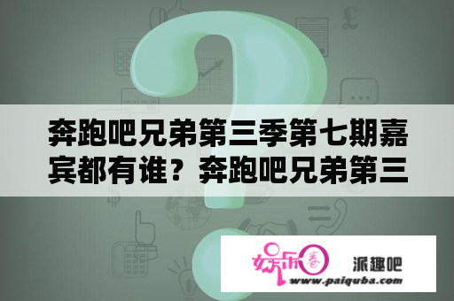 奔跑吧兄弟第三季第七期嘉宾都有谁？奔跑吧兄弟第三季第七期讲解？