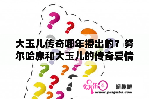 大玉儿传奇哪年播出的？努尔哈赤和大玉儿的传奇爱情？