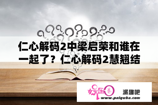 仁心解码2中梁启荣和谁在一起了？仁心解码2慧翘结局？