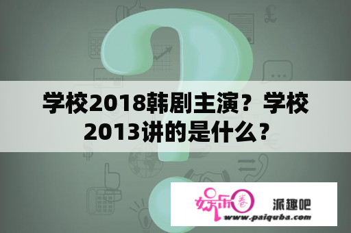 学校2018韩剧主演？学校2013讲的是什么？