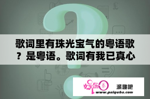 歌词里有珠光宝气的粤语歌？是粤语。歌词有我已真心真心真意地上演高低起跌？