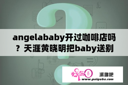 angelababy开过咖啡店吗？天涯黄晓明把baby送别人玩儿