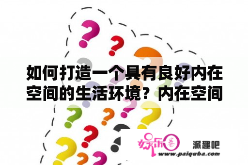 如何打造一个具有良好内在空间的生活环境？内在空间内在空间官网张德芬