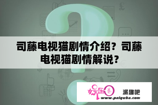 司藤电视猫剧情介绍？司藤电视猫剧情解说？