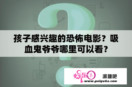 孩子感兴趣的恐怖电影？吸血鬼爷爷哪里可以看？