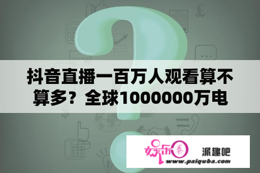 抖音直播一百万人观看算不算多？全球1000000万电视直播软件