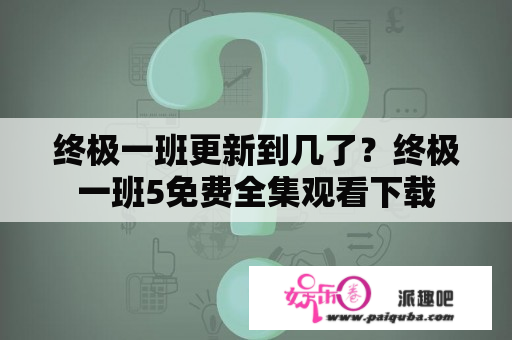 终极一班更新到几了？终极一班5免费全集观看下载