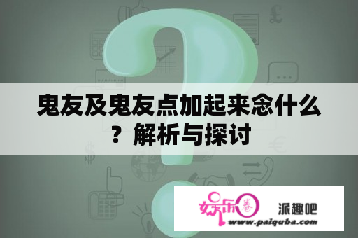 鬼友及鬼友点加起来念什么？解析与探讨