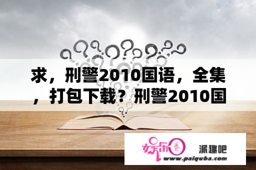 求，刑警2010国语，全集，打包下载？刑警2010国语刑警2010粤语刑警2010电视剧？