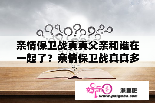 亲情保卫战真真父亲和谁在一起了？亲情保卫战真真多少集认爸爸？