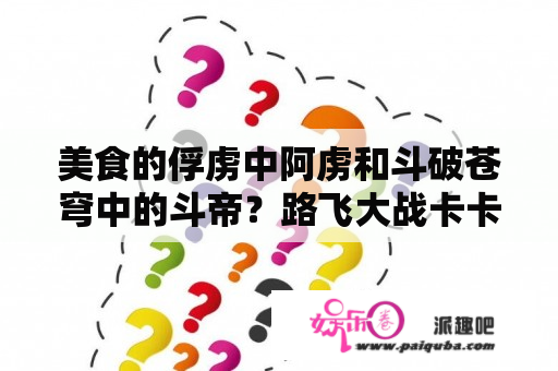 美食的俘虏中阿虏和斗破苍穹中的斗帝？路飞大战卡卡罗特是第几集？