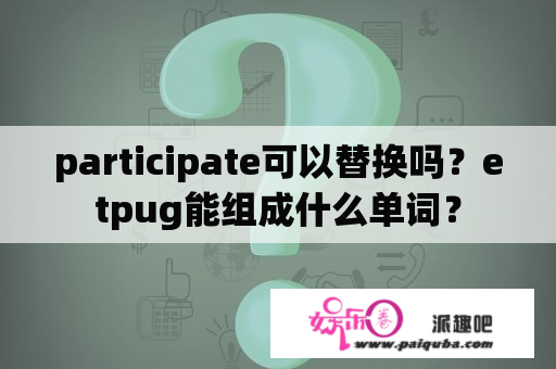 participate可以替换吗？etpug能组成什么单词？