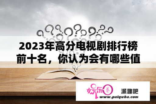 2023年高分电视剧排行榜前十名，你认为会有哪些值得期待的作品？