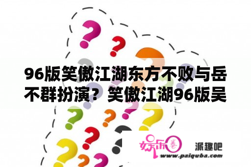 96版笑傲江湖东方不败与岳不群扮演？笑傲江湖96版吴将军是哪一集？