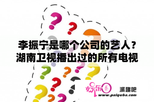 李振宁是哪个公司的艺人？湖南卫视播出过的所有电视剧？