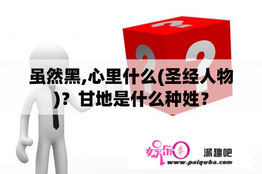 虽然黑,心里什么(圣经人物)？甘地是什么种姓？