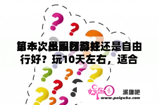 第一次出国打算往
日本，是跟团游好还是自由行好？玩10天左右，适合抉择
什么路线？