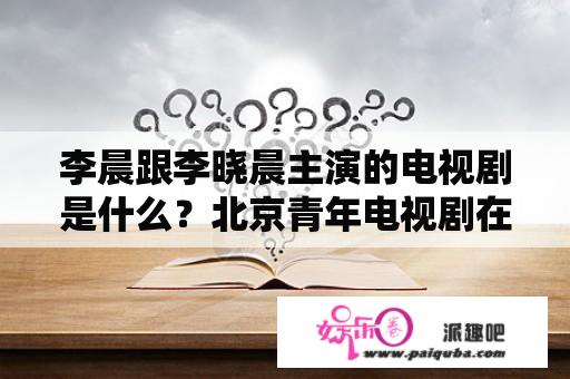 李晨跟李晓晨主演的电视剧是什么？北京青年电视剧在线观看