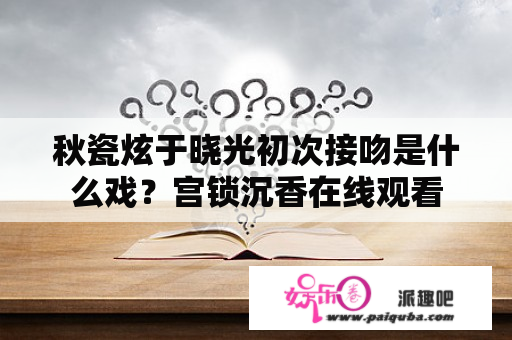 秋瓷炫于晓光初次接吻是什么戏？宫锁沉香在线观看