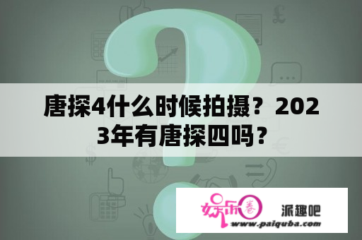 唐探4什么时候拍摄？2023年有唐探四吗？