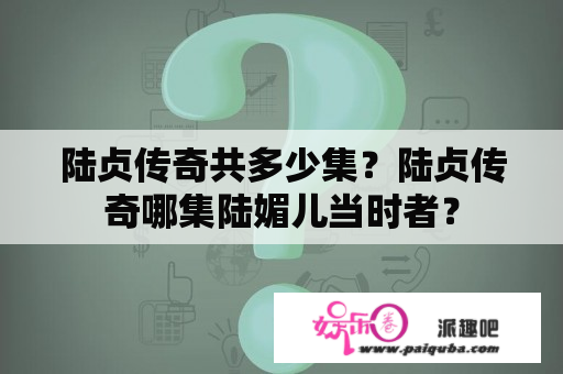 陆贞传奇共多少集？陆贞传奇哪集陆媚儿当时者？