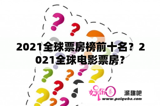 2021全球票房榜前十名？2021全球电影票房？