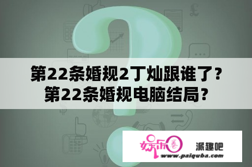 第22条婚规2丁灿跟谁了？第22条婚规电脑结局？