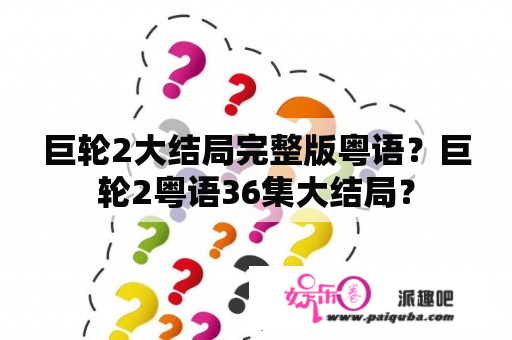 巨轮2大结局完整版粤语？巨轮2粤语36集大结局？