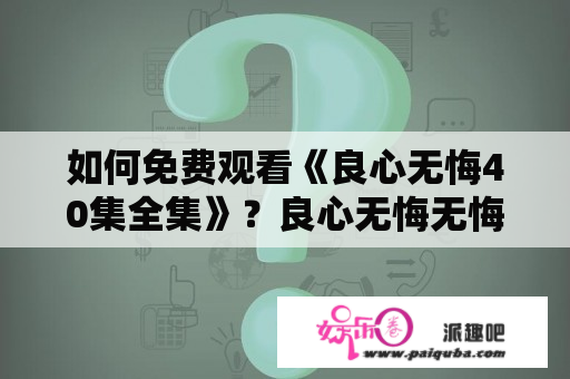 如何免费观看《良心无悔40集全集》？良心无悔无悔40集全集免费观看