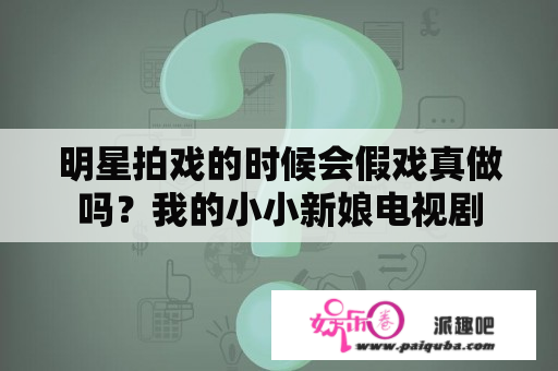 明星拍戏的时候会假戏真做吗？我的小小新娘电视剧