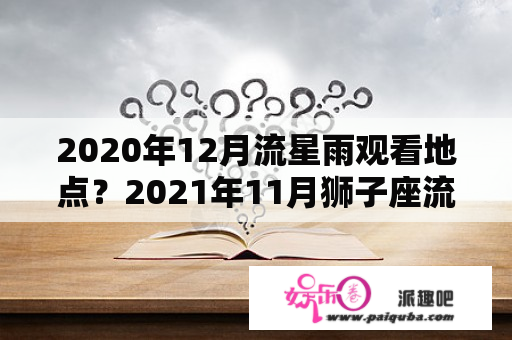 2020年12月流星雨观看地点？2021年11月狮子座流星雨最佳观看地点？